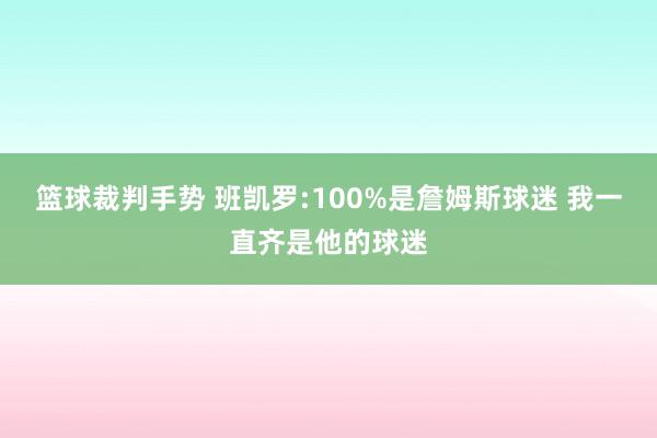 篮球裁判手势 班凯罗:100%是詹姆斯球迷 我一直齐是他的球迷