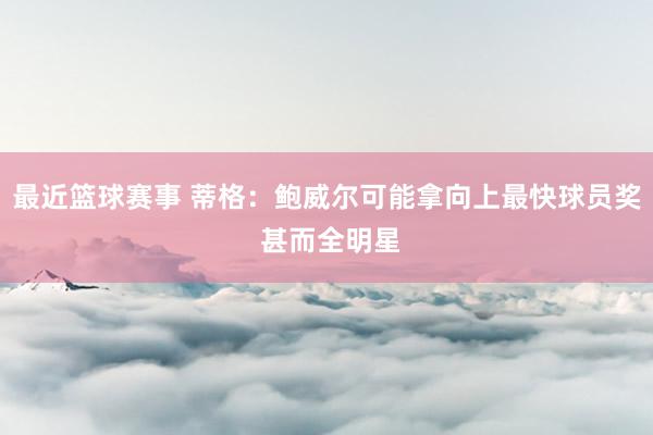 最近篮球赛事 蒂格：鲍威尔可能拿向上最快球员奖 甚而全明星