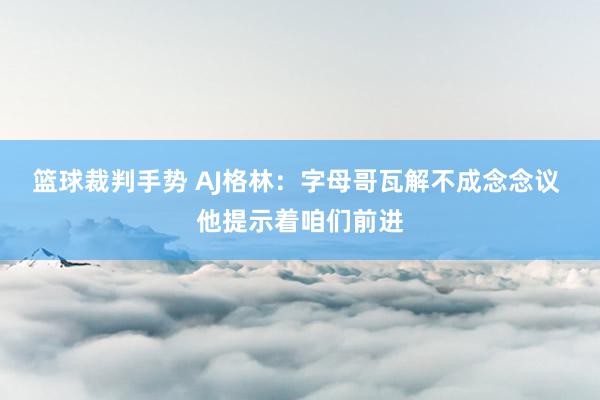 篮球裁判手势 AJ格林：字母哥瓦解不成念念议 他提示着咱们前进