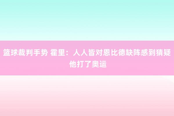 篮球裁判手势 霍里：人人皆对恩比德缺阵感到猜疑 他打了奥运