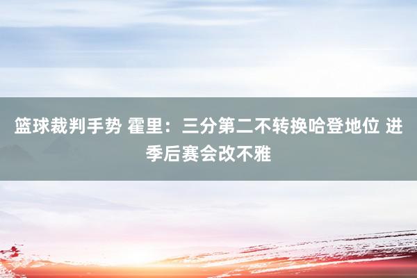 篮球裁判手势 霍里：三分第二不转换哈登地位 进季后赛会改不雅