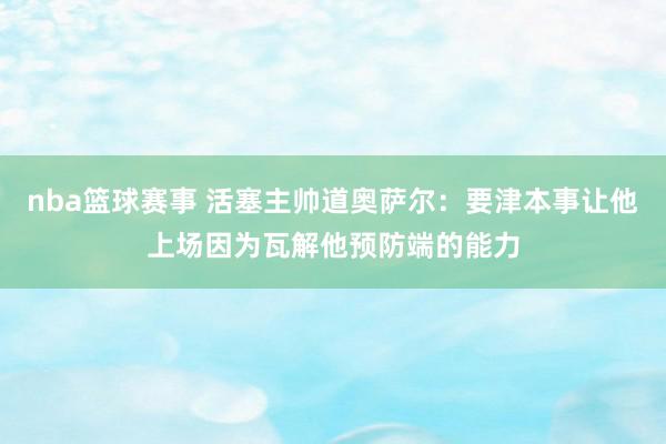 nba篮球赛事 活塞主帅道奥萨尔：要津本事让他上场因为瓦解他预防端的能力