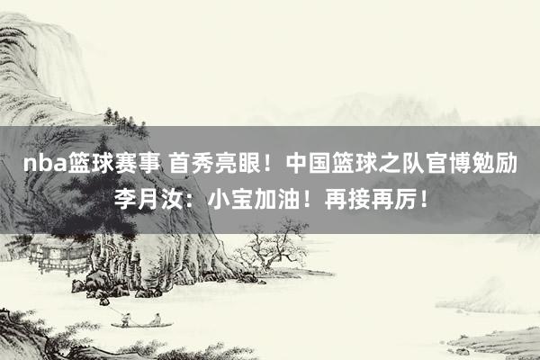 nba篮球赛事 首秀亮眼！中国篮球之队官博勉励李月汝：小宝加油！再接再厉！