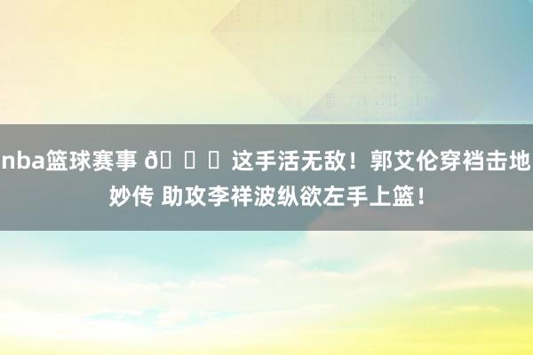 nba篮球赛事 😃这手活无敌！郭艾伦穿裆击地妙传 助攻李祥波纵欲左手上篮！