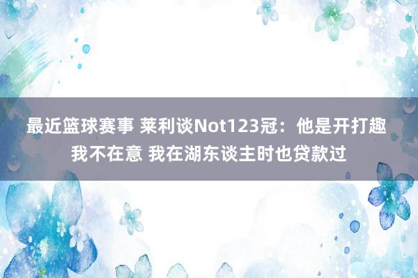 最近篮球赛事 莱利谈Not123冠：他是开打趣 我不在意 我在湖东谈主时也贷款过