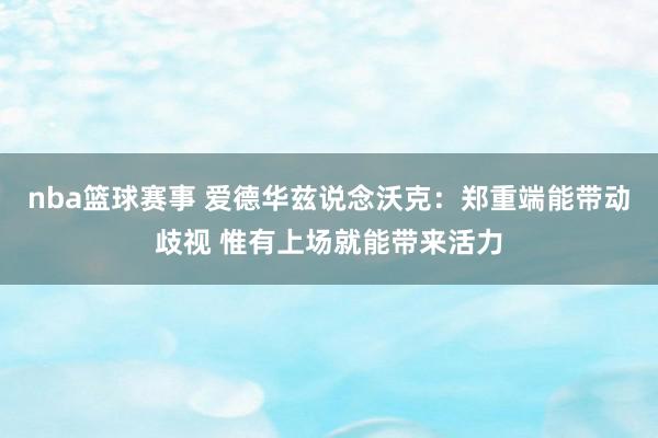 nba篮球赛事 爱德华兹说念沃克：郑重端能带动歧视 惟有上场就能带来活力