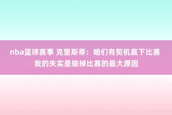 nba篮球赛事 克里斯蒂：咱们有契机赢下比赛 我的失实是输掉比赛的最大原因