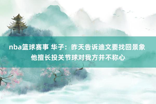 nba篮球赛事 华子：昨天告诉迪文要找回景象 他擅长投关节球对我方并不称心