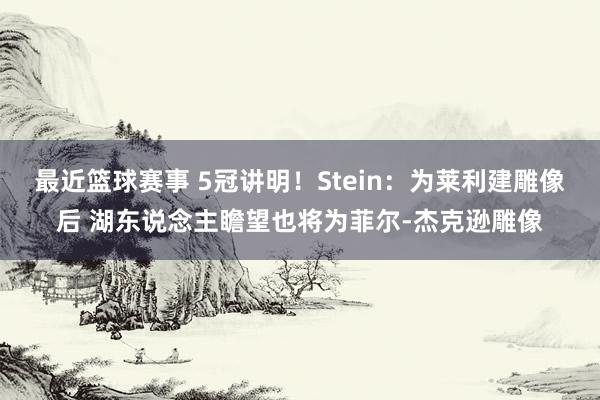 最近篮球赛事 5冠讲明！Stein：为莱利建雕像后 湖东说念主瞻望也将为菲尔-杰克逊雕像