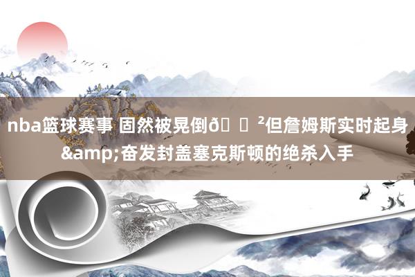 nba篮球赛事 固然被晃倒😲但詹姆斯实时起身&奋发封盖塞克斯顿的绝杀入手