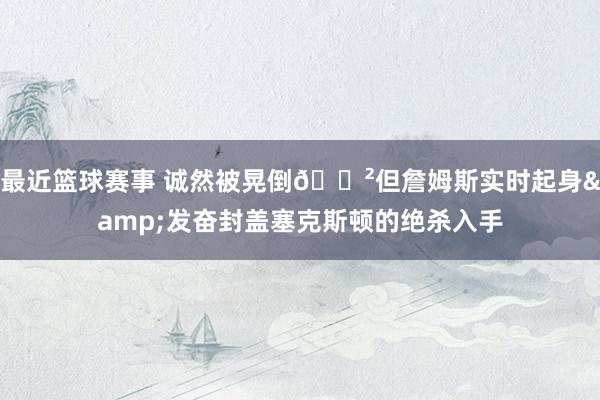 最近篮球赛事 诚然被晃倒😲但詹姆斯实时起身&发奋封盖塞克斯顿的绝杀入手