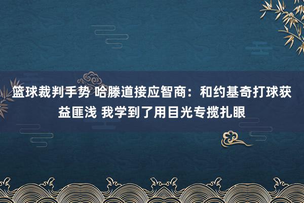 篮球裁判手势 哈滕道接应智商：和约基奇打球获益匪浅 我学到了用目光专揽扎眼