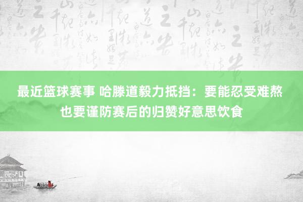 最近篮球赛事 哈滕道毅力抵挡：要能忍受难熬 也要谨防赛后的归赞好意思饮食