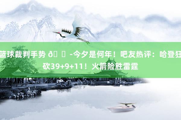 篮球裁判手势 😭今夕是何年！吧友热评：哈登狂砍39+9+11！火箭险胜雷霆