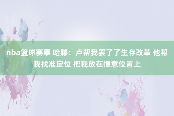 nba篮球赛事 哈滕：卢帮我罢了了生存改革 他帮我找准定位 把我放在惬意位置上