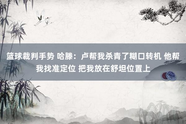 篮球裁判手势 哈滕：卢帮我杀青了糊口转机 他帮我找准定位 把我放在舒坦位置上