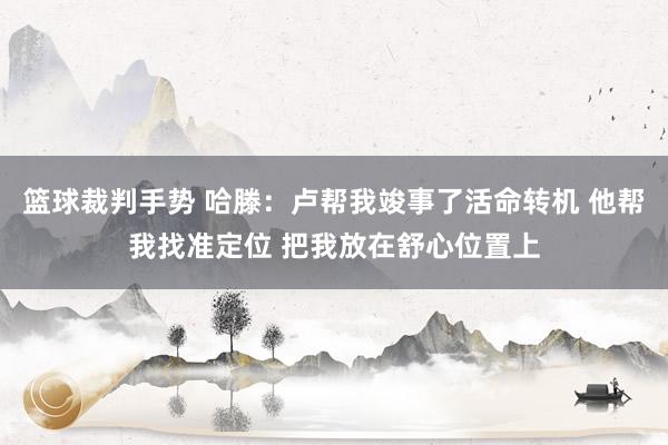 篮球裁判手势 哈滕：卢帮我竣事了活命转机 他帮我找准定位 把我放在舒心位置上