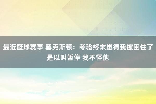 最近篮球赛事 塞克斯顿：考验终末觉得我被困住了是以叫暂停 我不怪他