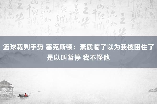 篮球裁判手势 塞克斯顿：素质临了以为我被困住了是以叫暂停 我不怪他