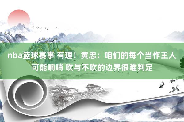 nba篮球赛事 有理！黄忠：咱们的每个当作王人可能响哨 吹与不吹的边界很难判定