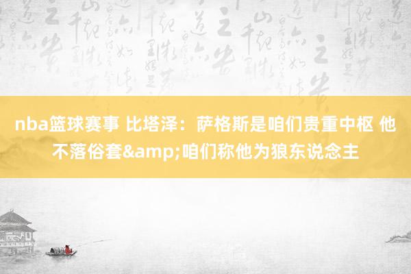 nba篮球赛事 比塔泽：萨格斯是咱们贵重中枢 他不落俗套&咱们称他为狼东说念主