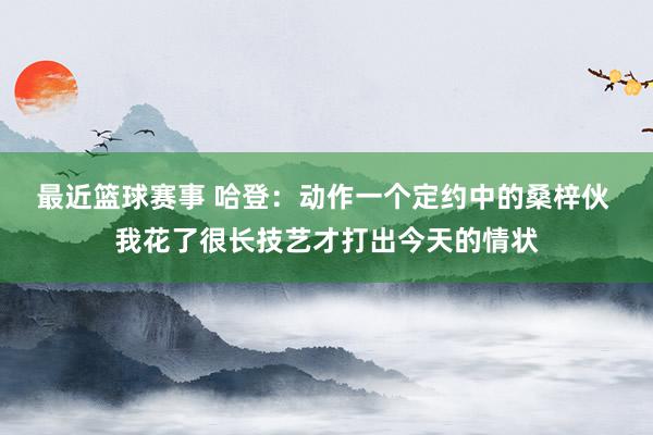 最近篮球赛事 哈登：动作一个定约中的桑梓伙 我花了很长技艺才打出今天的情状