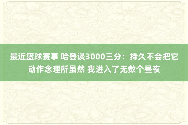 最近篮球赛事 哈登谈3000三分：持久不会把它动作念理所虽然 我进入了无数个昼夜