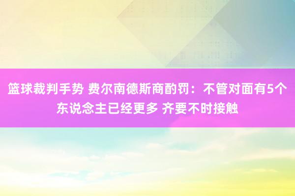 篮球裁判手势 费尔南德斯商酌罚：不管对面有5个东说念主已经更多 齐要不时接触