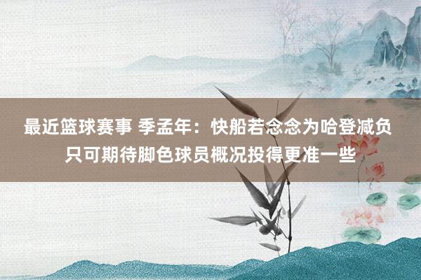 最近篮球赛事 季孟年：快船若念念为哈登减负 只可期待脚色球员概况投得更准一些