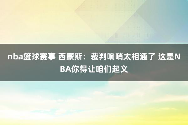 nba篮球赛事 西蒙斯：裁判响哨太相通了 这是NBA你得让咱们起义