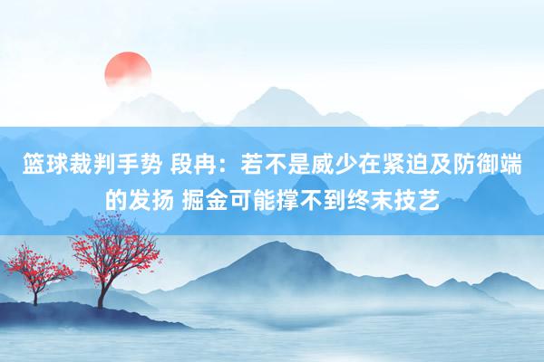 篮球裁判手势 段冉：若不是威少在紧迫及防御端的发扬 掘金可能撑不到终末技艺