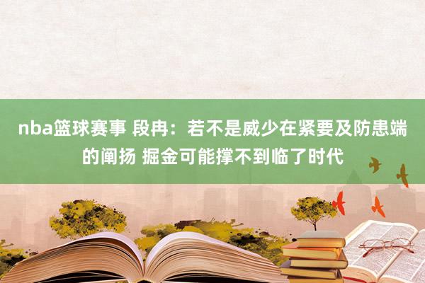 nba篮球赛事 段冉：若不是威少在紧要及防患端的阐扬 掘金可能撑不到临了时代