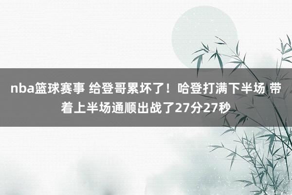 nba篮球赛事 给登哥累坏了！哈登打满下半场 带着上半场通顺出战了27分27秒