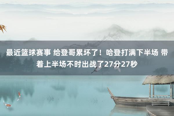 最近篮球赛事 给登哥累坏了！哈登打满下半场 带着上半场不时出战了27分27秒