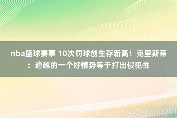 nba篮球赛事 10次罚球创生存新高！克里斯蒂：逾越的一个好情势等于打出侵犯性