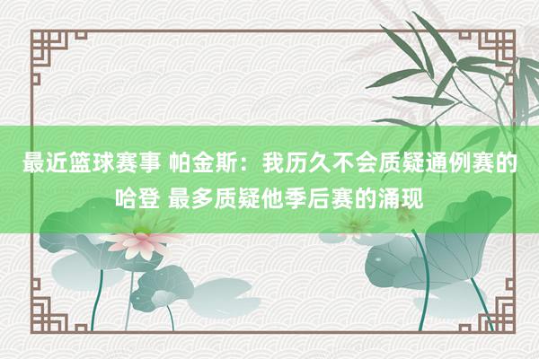 最近篮球赛事 帕金斯：我历久不会质疑通例赛的哈登 最多质疑他季后赛的涌现