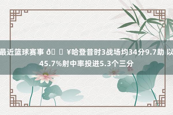 最近篮球赛事 🔥哈登昔时3战场均34分9.7助 以45.7%射中率投进5.3个三分