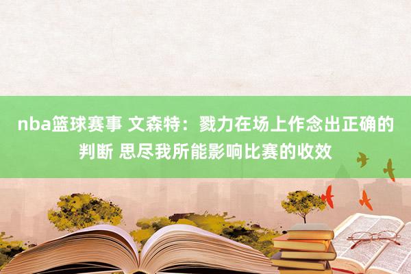 nba篮球赛事 文森特：戮力在场上作念出正确的判断 思尽我所能影响比赛的收效