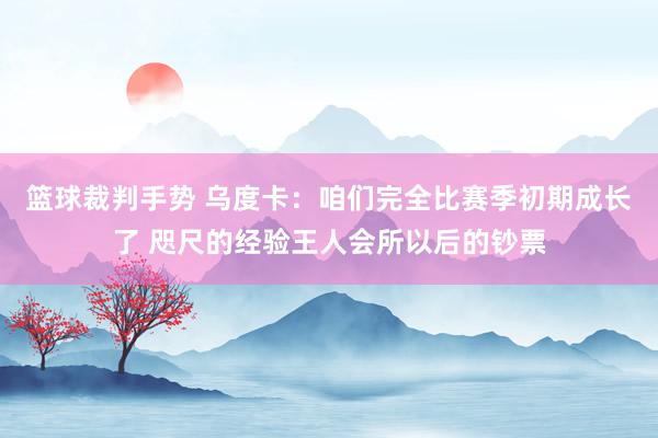 篮球裁判手势 乌度卡：咱们完全比赛季初期成长了 咫尺的经验王人会所以后的钞票