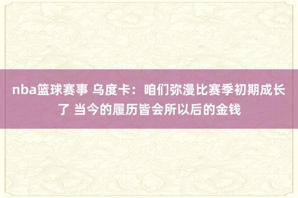 nba篮球赛事 乌度卡：咱们弥漫比赛季初期成长了 当今的履历皆会所以后的金钱