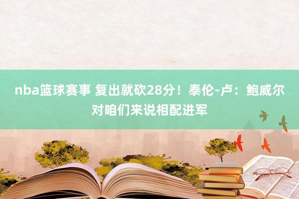 nba篮球赛事 复出就砍28分！泰伦-卢：鲍威尔对咱们来说相配进军