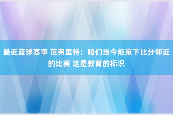 最近篮球赛事 范弗里特：咱们当今能赢下比分邻近的比赛 这是教育的标识