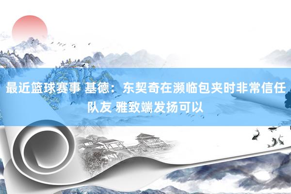 最近篮球赛事 基德：东契奇在濒临包夹时非常信任队友 雅致端发扬可以