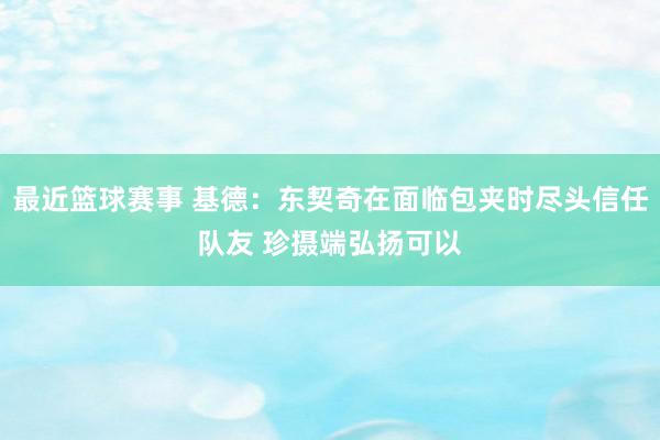 最近篮球赛事 基德：东契奇在面临包夹时尽头信任队友 珍摄端弘扬可以