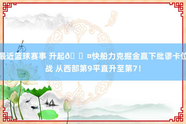 最近篮球赛事 升起😤快船力克掘金赢下纰谬卡位战 从西部第9平直升至第7！