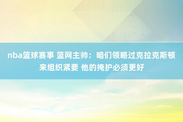 nba篮球赛事 篮网主帅：咱们领略过克拉克斯顿来组织紧要 他的掩护必须更好