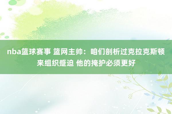 nba篮球赛事 篮网主帅：咱们剖析过克拉克斯顿来组织蹙迫 他的掩护必须更好