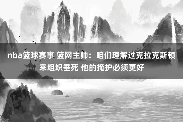 nba篮球赛事 篮网主帅：咱们理解过克拉克斯顿来组织垂死 他的掩护必须更好