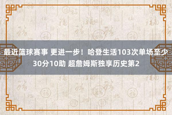 最近篮球赛事 更进一步！哈登生活103次单场至少30分10助 超詹姆斯独享历史第2