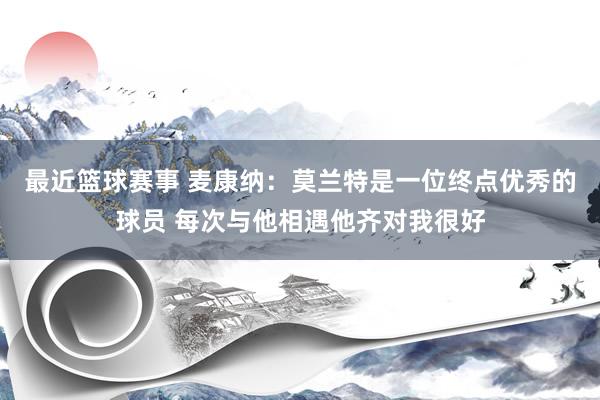 最近篮球赛事 麦康纳：莫兰特是一位终点优秀的球员 每次与他相遇他齐对我很好